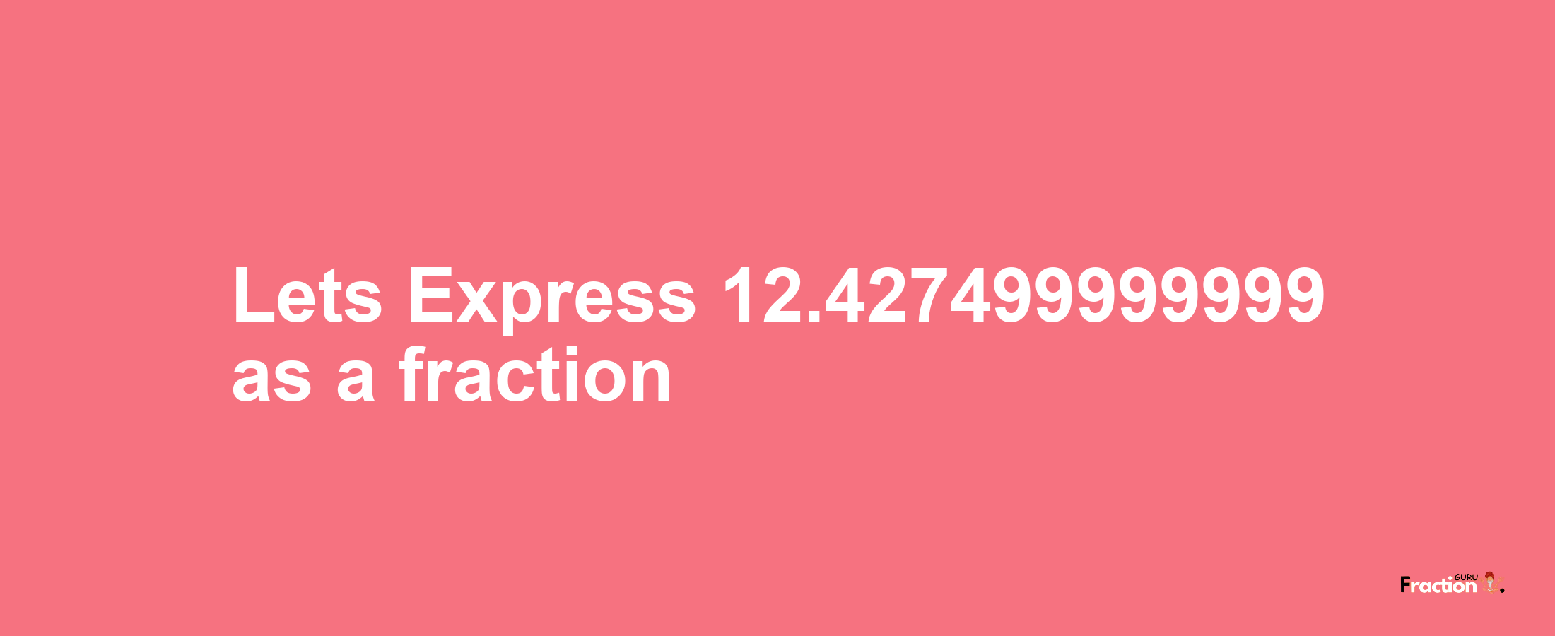 Lets Express 12.427499999999 as afraction